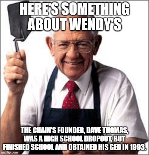 Dave Thomas Founder of Wendy's  | HERE'S SOMETHING ABOUT WENDY'S; THE CHAIN'S FOUNDER, DAVE THOMAS, WAS A HIGH SCHOOL DROPOUT, BUT FINISHED SCHOOL AND OBTAINED HIS GED IN 1993. | image tagged in dave thomas founder of wendy's | made w/ Imgflip meme maker