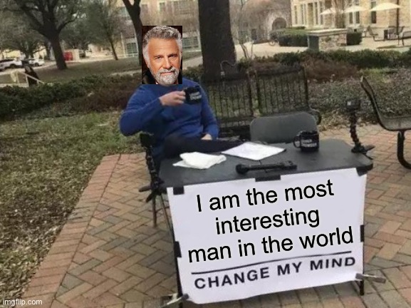 LOL | I am the most interesting man in the world | image tagged in memes,change my mind,funny,the most interesting man in the world,crossover | made w/ Imgflip meme maker