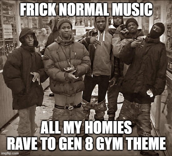 it do be a vibe | FRICK NORMAL MUSIC; ALL MY HOMIES RAVE TO GEN 8 GYM THEME | image tagged in all my homies hate,pokemon,pokemon sword and shield | made w/ Imgflip meme maker