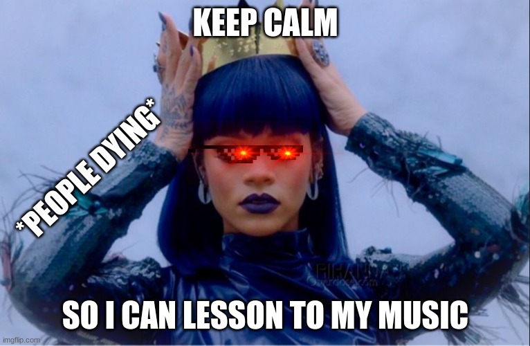 Rihanna Queen | KEEP CALM; *PEOPLE DYING*; SO I CAN LESSON TO MY MUSIC | image tagged in rihanna queen | made w/ Imgflip meme maker