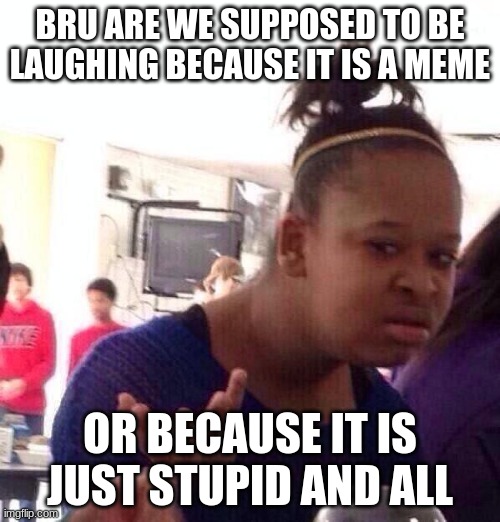 Black Girl Wat Meme | BRU ARE WE SUPPOSED TO BE LAUGHING BECAUSE IT IS A MEME; OR BECAUSE IT IS JUST STUPID AND ALL | image tagged in memes,black girl wat | made w/ Imgflip meme maker