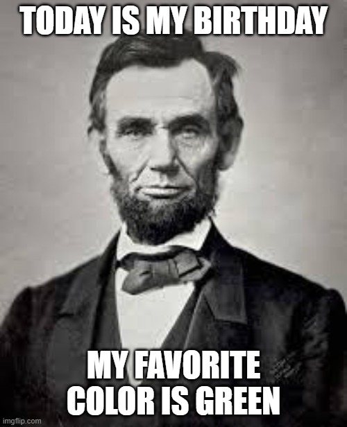 Lincoln's Birthday | TODAY IS MY BIRTHDAY; MY FAVORITE COLOR IS GREEN | image tagged in abraham lincoln | made w/ Imgflip meme maker