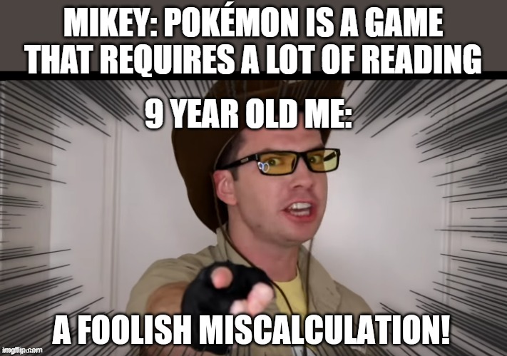 A foolish miscalculation | MIKEY: POKÉMON IS A GAME THAT REQUIRES A LOT OF READING; 9 YEAR OLD ME: | image tagged in a foolish miscalculation,MandJTV | made w/ Imgflip meme maker