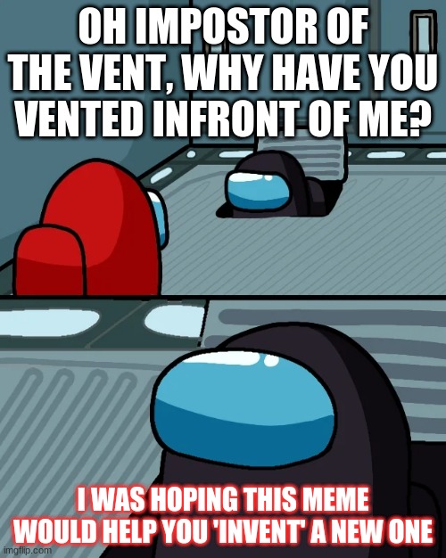 First meme ive ever created here | OH IMPOSTOR OF THE VENT, WHY HAVE YOU VENTED INFRONT OF ME? I WAS HOPING THIS MEME WOULD HELP YOU 'INVENT' A NEW ONE | image tagged in impostor of the vent | made w/ Imgflip meme maker