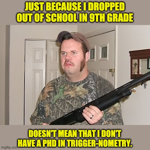 Triggernometry | JUST BECAUSE I DROPPED OUT OF SCHOOL IN 9TH GRADE; DOESN'T MEAN THAT I DON'T HAVE A PHD IN TRIGGER-NOMETRY. | image tagged in redneck gun | made w/ Imgflip meme maker