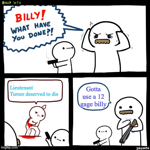 Billy, What Have You Done | Lieutenant Turner deserved to die; Gotta use a 12 gage billy | image tagged in billy what have you done | made w/ Imgflip meme maker