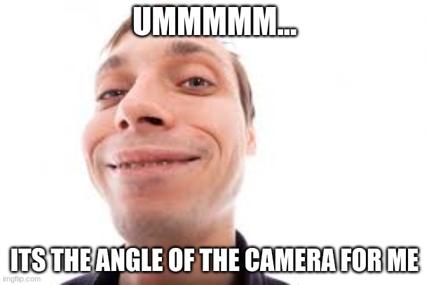 frrrrrrrrrrrrrrrrrrrrrrrrrrrrrrrrrrrrrrrrrrrrrrrrrrrrrrr | UMMMMM... ITS THE ANGLE OF THE CAMERA FOR ME | image tagged in weird | made w/ Imgflip meme maker