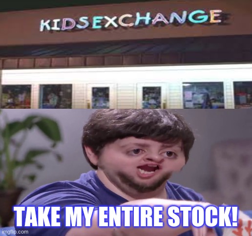 Take my kids! | TAKE MY ENTIRE STOCK! | image tagged in blank white template | made w/ Imgflip meme maker