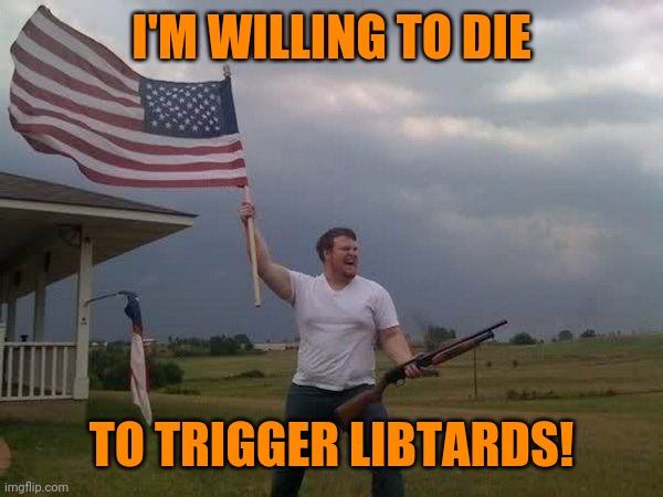 American flag shotgun guy | I'M WILLING TO DIE TO TRIGGER LIBTARDS! | image tagged in american flag shotgun guy | made w/ Imgflip meme maker
