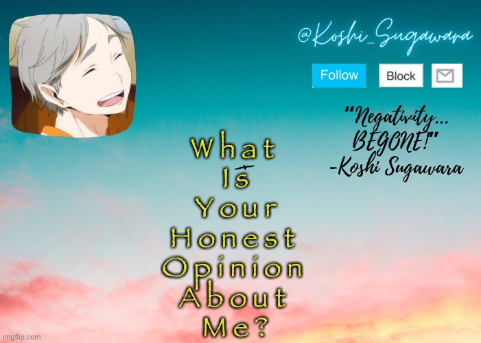 A h a h a | W h a t 
 I s 
Y o u r
H o n e s t 
O p i n i o n 
A b o u t 
M e ? | image tagged in koshi temp | made w/ Imgflip meme maker