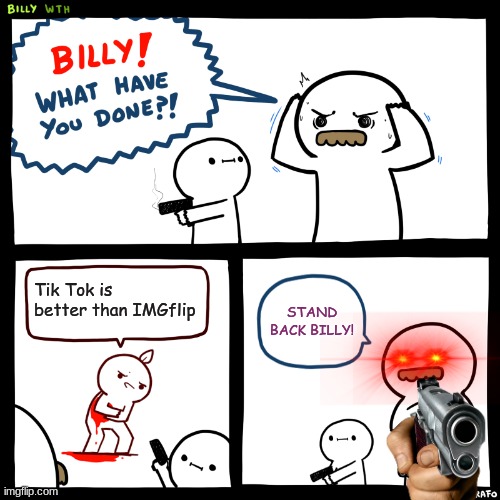 STAND BACK | Tik Tok is better than IMGflip; STAND BACK BILLY! | image tagged in billy what have you done | made w/ Imgflip meme maker