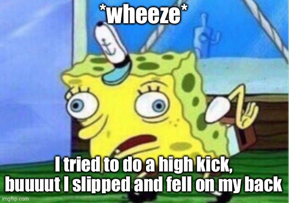 Mocking Spongebob | *wheeze*; I tried to do a high kick, buuuut I slipped and fell on my back | image tagged in memes,mocking spongebob | made w/ Imgflip meme maker