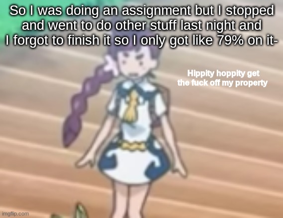 Hippity Hoppity get off my property | So I was doing an assignment but I stopped and went to do other stuff last night and I forgot to finish it so I only got like 79% on it- | image tagged in hippity hoppity get off my property | made w/ Imgflip meme maker