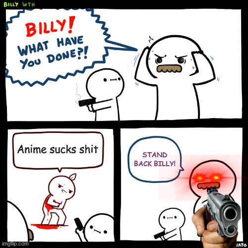 AHHHHHHHHHHHHHHHH KILL HIM | Anime sucks shit; STAND BACK BILLY! | image tagged in billy what have you done | made w/ Imgflip meme maker
