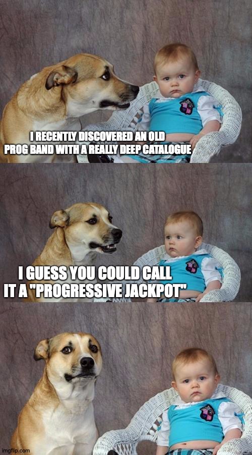 Big When It Takes Less Time | I RECENTLY DISCOVERED AN OLD PROG BAND WITH A REALLY DEEP CATALOGUE; I GUESS YOU COULD CALL IT A "PROGRESSIVE JACKPOT"; https://www.youtube.com/watch?v=B5jyNI4nLls | image tagged in memes,dad joke dog,music,progressive,rock | made w/ Imgflip meme maker
