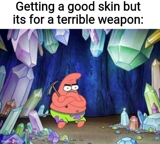 help | Getting a good skin but its for a terrible weapon: | image tagged in patrick mining meme,patrick | made w/ Imgflip meme maker