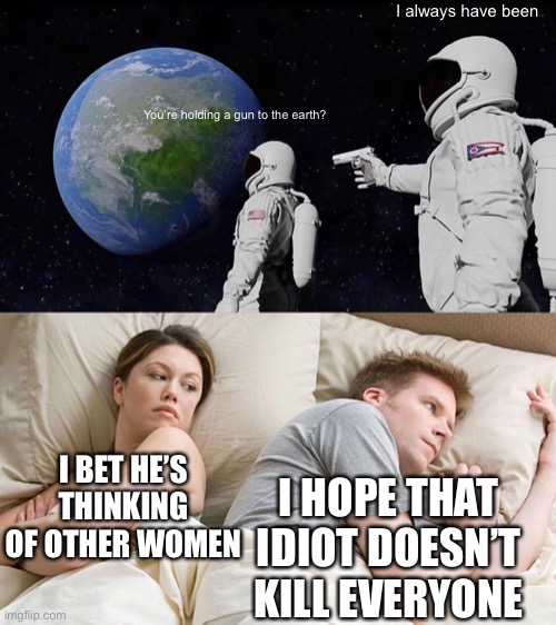 Ik, this is so random... | I always have been; You’re holding a gun to the earth? I BET HE’S THINKING OF OTHER WOMEN; I HOPE THAT IDIOT DOESN’T KILL EVERYONE | image tagged in memes,always has been,i bet he's thinking about other women | made w/ Imgflip meme maker