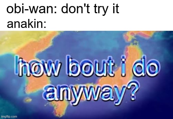 Star Wars memes V1 | obi-wan: don't try it; anakin: | image tagged in how bout i do anyway | made w/ Imgflip meme maker