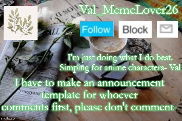 please don't comment- | I have to make an announcement template for whoever comments first, please don't comment- | image tagged in val temp 5 | made w/ Imgflip meme maker