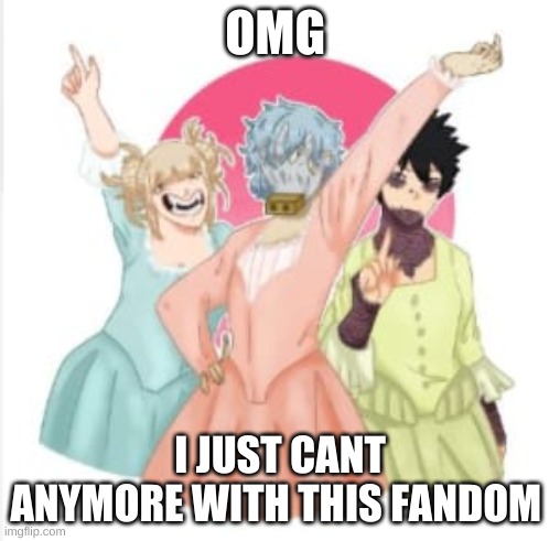 OML my eyes..!!!!! |  OMG; I JUST CANT ANYMORE WITH THIS FANDOM | image tagged in shigaraki toga and dabi the villian sisters,mha,hamilton | made w/ Imgflip meme maker