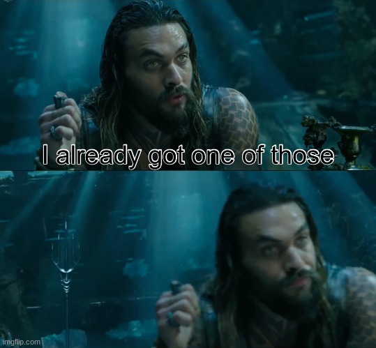 Aquaman I already got one of those | image tagged in aquaman i already got one of those | made w/ Imgflip meme maker