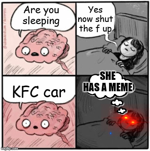 Brain Before Sleep | Yes now shut the f up; Are you sleeping; KFC car; SHE HAS A MEME | image tagged in brain before sleep,wtf | made w/ Imgflip meme maker