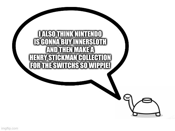 I ALSO THINK NINTENDO IS GONNA BUY INNERSLOTH AND THEN MAKE A HENRY STICKMAN COLLECTION FOR THE SWITCHS SO WIPPIE! | made w/ Imgflip meme maker