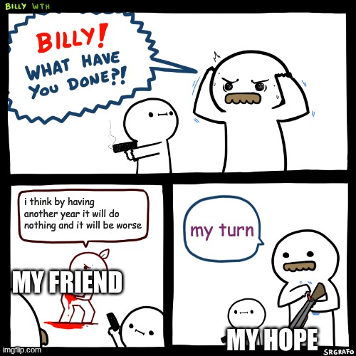 people in 2021 | i think by having another year it will do nothing and it will be worse; my turn; MY FRIEND                                             
                                                                       MY HOPE | image tagged in billy what have you done | made w/ Imgflip meme maker