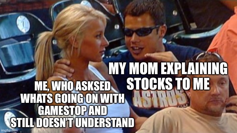 Bro explaining | ME, WHO ASKSED WHATS GOING ON WITH GAMESTOP AND STILL DOESN’T UNDERSTAND; MY MOM EXPLAINING STOCKS TO ME | image tagged in bro explaining,stonks,stock market,stocks,gamestop | made w/ Imgflip meme maker