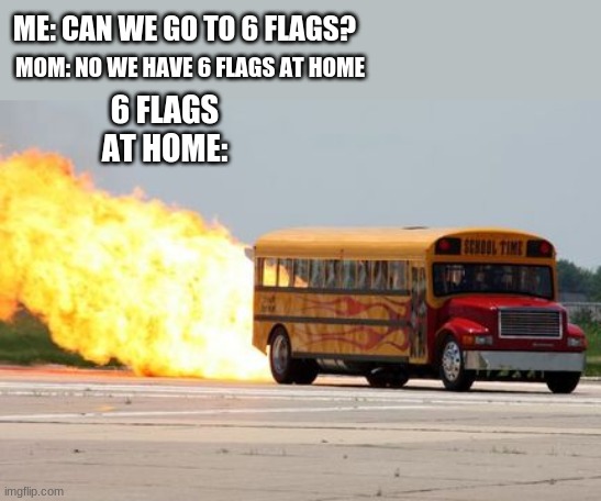 6 flag school bus! | ME: CAN WE GO TO 6 FLAGS? MOM: NO WE HAVE 6 FLAGS AT HOME; 6 FLAGS AT HOME: | image tagged in extreme school bus | made w/ Imgflip meme maker