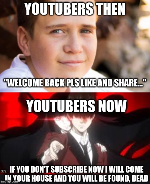 Why do I keep seeing Youtubers saying this crap over and over | YOUTUBERS THEN; "WELCOME BACK PLS LIKE AND SHARE..."; YOUTUBERS NOW; IF YOU DON'T SUBSCRIBE NOW I WILL COME IN YOUR HOUSE AND YOU WILL BE FOUND, DEAD | image tagged in stop just stop,i suck,hope and change | made w/ Imgflip meme maker