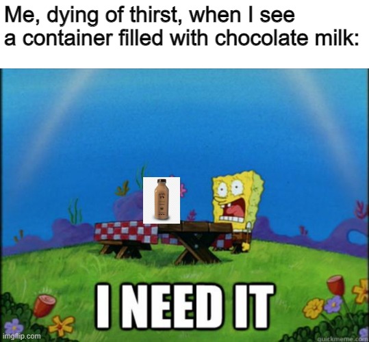Me when I see choccy milk | Me, dying of thirst, when I see a container filled with chocolate milk: | image tagged in spongebob i need it,choccy milk | made w/ Imgflip meme maker