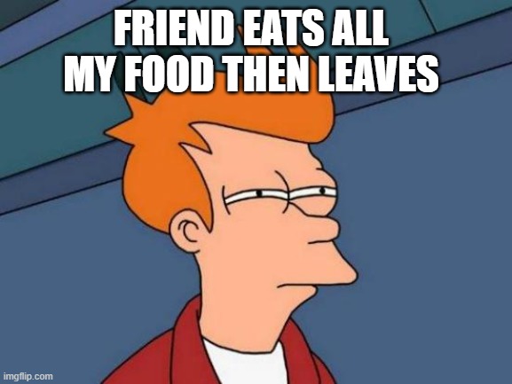 So thats how its gonna be | FRIEND EATS ALL MY FOOD THEN LEAVES | image tagged in memes,futurama fry,food,friends,lol,repost | made w/ Imgflip meme maker
