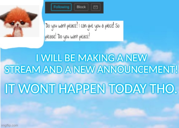 Yeah. | I WILL BE MAKING A NEW STREAM AND A NEW ANNOUNCEMENT! IT WONT HAPPEN TODAY THO. | image tagged in peacefulfox,announcement | made w/ Imgflip meme maker