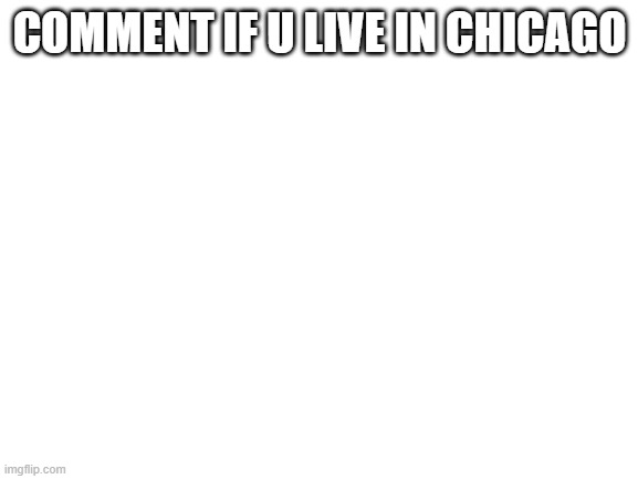 eee | COMMENT IF U LIVE IN CHICAGO | image tagged in blank white template | made w/ Imgflip meme maker