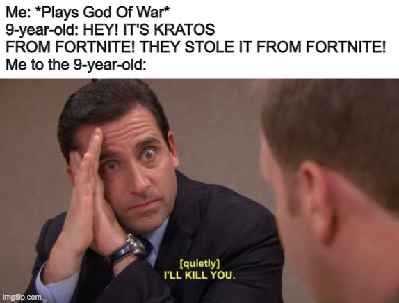 I'll kill you |  Me: *Plays God Of War*
9-year-old: HEY! IT'S KRATOS FROM FORTNITE! THEY STOLE IT FROM FORTNITE!
Me to the 9-year-old: | image tagged in i'll kill you,they stole it from fortnite | made w/ Imgflip meme maker