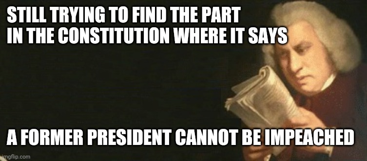 Constitution Check | STILL TRYING TO FIND THE PART IN THE CONSTITUTION WHERE IT SAYS; A FORMER PRESIDENT CANNOT BE IMPEACHED | image tagged in constitution check | made w/ Imgflip meme maker