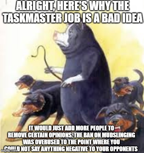 Some Animal Farm For Yall | ALRIGHT, HERE'S WHY THE TASKMASTER JOB IS A BAD IDEA; IT WOULD JUST ADD MORE PEOPLE TO REMOVE CERTAIN OPINIONS. THE BAN ON MUDSLINGING WAS OVERUSED TO THE POINT WHERE YOU COULD NOT SAY ANYTHING NEGATIVE TO YOUR OPPONENTS | image tagged in rat,richard | made w/ Imgflip meme maker