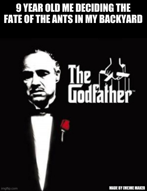 Godfather meme | 9 YEAR OLD ME DECIDING THE FATE OF THE ANTS IN MY BACKYARD; MADE BY (ME)ME MAKER | image tagged in philosoraptor | made w/ Imgflip meme maker