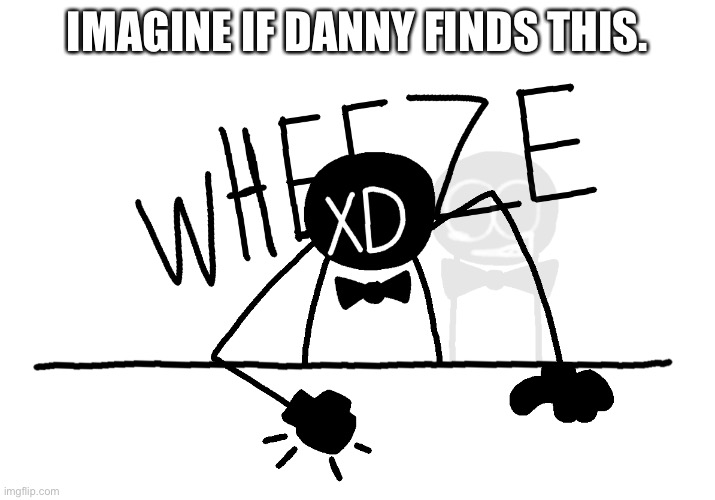 I can’t wait! | IMAGINE IF DANNY FINDS THIS. | image tagged in wheeze mr dusk alternate | made w/ Imgflip meme maker