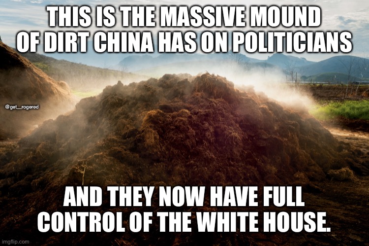 Chinese Dirt on Biden | THIS IS THE MASSIVE MOUND OF DIRT CHINA HAS ON POLITICIANS; @get_rogered; AND THEY NOW HAVE FULL CONTROL OF THE WHITE HOUSE. | image tagged in chinese dirt on biden | made w/ Imgflip meme maker