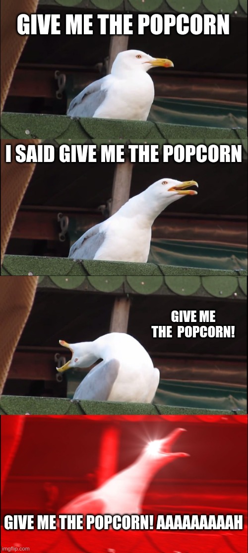 Inhaling Seagull Meme | GIVE ME THE POPCORN; I SAID GIVE ME THE POPCORN; GIVE ME THE  POPCORN! GIVE ME THE POPCORN! AAAAAAAAAH | image tagged in memes,inhaling seagull | made w/ Imgflip meme maker