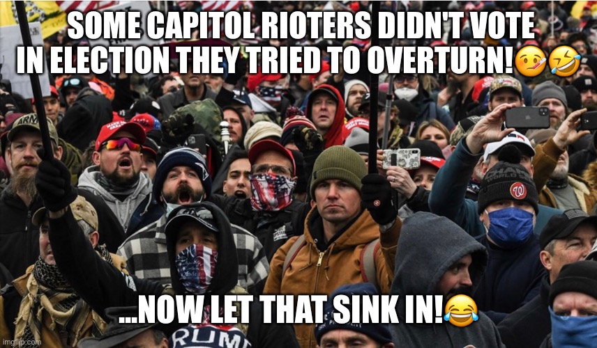 They stormed the U.S. Capitol to overturn the results of a presidential election they didn’t vote in! | SOME CAPITOL RIOTERS DIDN'T VOTE IN ELECTION THEY TRIED TO OVERTURN!🤒🤣; ...NOW LET THAT SINK IN!😂 | image tagged in trump rioters,basket of deplorables,trump supporters,donald trump,maga,extremist | made w/ Imgflip meme maker