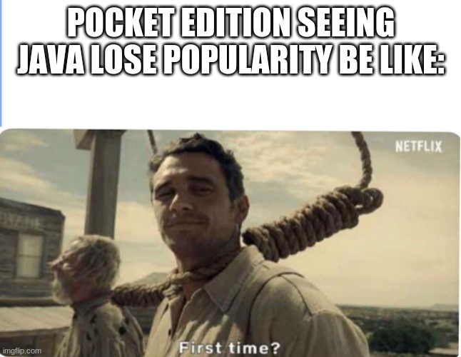 Comment memes 2 | POCKET EDITION SEEING JAVA LOSE POPULARITY BE LIKE: | image tagged in first time | made w/ Imgflip meme maker