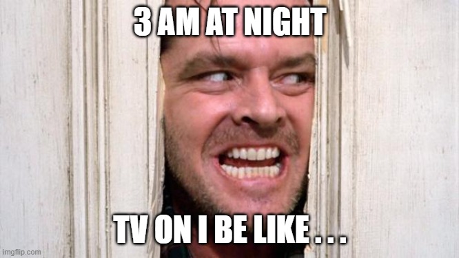 The Shining | 3 AM AT NIGHT; TV ON I BE LIKE . . . | image tagged in the shining | made w/ Imgflip meme maker