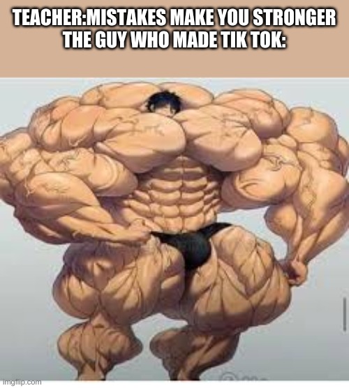 LMFAO | TEACHER:MISTAKES MAKE YOU STRONGER
THE GUY WHO MADE TIK TOK: | image tagged in mistakes make you stronger | made w/ Imgflip meme maker