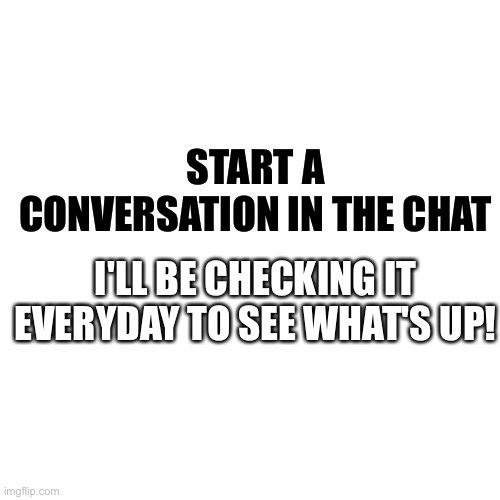 Talk about anything you'd like! | START A CONVERSATION IN THE CHAT; I'LL BE CHECKING IT EVERYDAY TO SEE WHAT'S UP! | image tagged in memes,blank transparent square,fun,funny,funny memes | made w/ Imgflip meme maker