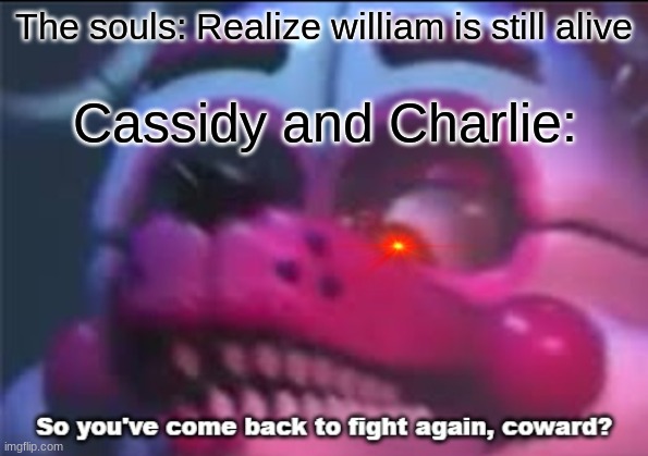 I guess he ain't coming back | The souls: Realize william is still alive; Cassidy and Charlie: | image tagged in so you 've come back to fight again coward | made w/ Imgflip meme maker