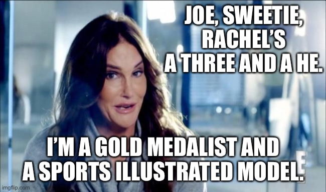 Caitlyn Jenner shrugs,,, | JOE, SWEETIE, RACHEL’S A THREE AND A HE. I’M A GOLD MEDALIST AND A SPORTS ILLUSTRATED MODEL. | image tagged in caitlyn jenner shrugs | made w/ Imgflip meme maker