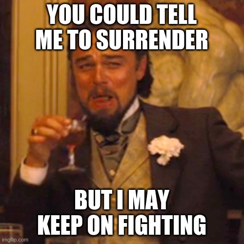 Comment memes 4 | YOU COULD TELL ME TO SURRENDER; BUT I MAY KEEP ON FIGHTING | image tagged in memes,laughing leo | made w/ Imgflip meme maker